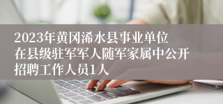 2023年黄冈浠水县事业单位在县级驻军军人随军家属中公开招聘工作人员1人