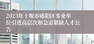 2023年十堰市郧阳区事业单位引进高层次和急需紧缺人才公告