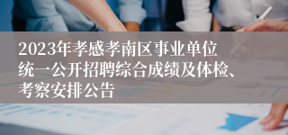 2023年孝感孝南区事业单位统一公开招聘综合成绩及体检、考察安排公告