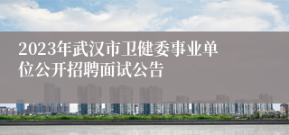 2023年武汉市卫健委事业单位公开招聘面试公告