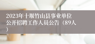 2023年十堰竹山县事业单位公开招聘工作人员公告（89人）