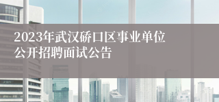 2023年武汉硚口区事业单位公开招聘面试公告
