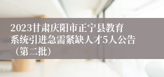 2023甘肃庆阳市正宁县教育系统引进急需紧缺人才5人公告（第二批）