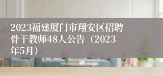 2023福建厦门市翔安区招聘骨干教师48人公告（2023年5月）