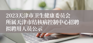 2023天津市卫生健康委员会所属天津市结核病控制中心招聘拟聘用人员公示