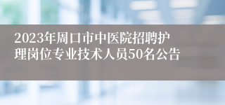 2023年周口市中医院招聘护理岗位专业技术人员50名公告