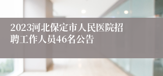 2023河北保定市人民医院招聘工作人员46名公告 