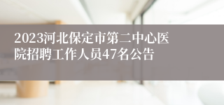 2023河北保定市第二中心医院招聘工作人员47名公告