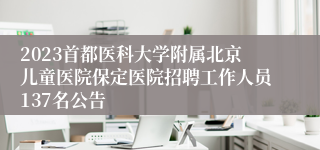 2023首都医科大学附属北京儿童医院保定医院招聘工作人员137名公告