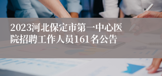 2023河北保定市第一中心医院招聘工作人员161名公告