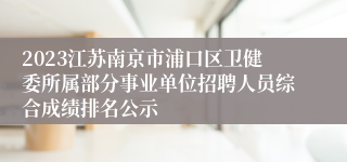 2023江苏南京市浦口区卫健委所属部分事业单位招聘人员综合成绩排名公示