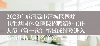 2023广东清远市清城区医疗卫生共同体总医院招聘编外工作人员（第一次）笔试成绩及进入资格审核人员名单公告