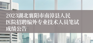 2023湖北襄阳市南漳县人民医院招聘编外专业技术人员笔试成绩公告