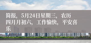 简报，5月24日星期三，农历四月月初六，工作愉快，平安喜乐