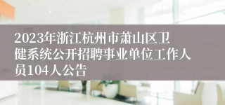 2023年浙江杭州市萧山区卫健系统公开招聘事业单位工作人员104人公告