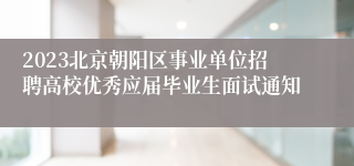 2023北京朝阳区事业单位招聘高校优秀应届毕业生面试通知