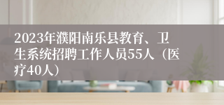 2023年濮阳南乐县教育、卫生系统招聘工作人员55人（医疗40人）