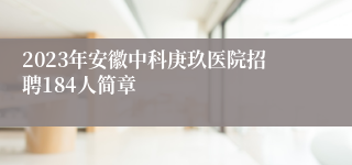 2023年安徽中科庚玖医院招聘184人简章