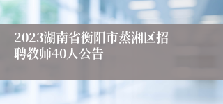 2023湖南省衡阳市蒸湘区招聘教师40人公告