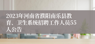 2023年河南省濮阳南乐县教育、卫生系统招聘工作人员55人公告