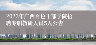 2023年广西百色干部学院招聘专职教研人员5人公告