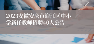 2023安徽安庆市迎江区中小学新任教师招聘40人公告