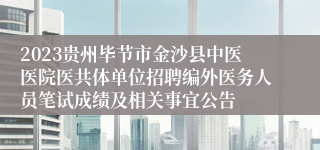 2023贵州毕节市金沙县中医医院医共体单位招聘编外医务人员笔试成绩及相关事宜公告