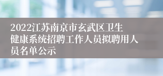 2022江苏南京市玄武区卫生健康系统招聘工作人员拟聘用人员名单公示