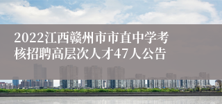 2022江西赣州市市直中学考核招聘高层次人才47人公告