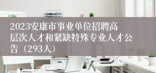 2023安康市事业单位招聘高层次人才和紧缺特殊专业人才公告（293人）