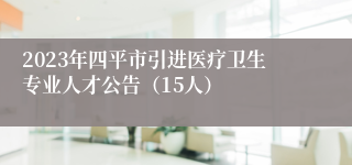 2023年四平市引进医疗卫生专业人才公告（15人）