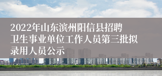 2022年山东滨州阳信县招聘卫生事业单位工作人员第三批拟录用人员公示