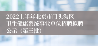 2022上半年北京市门头沟区卫生健康系统事业单位招聘拟聘公示（第三批）