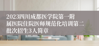 2023四川成都医学院第一附属医院住院医师规范化培训第二批次招生3人简章