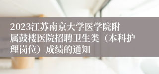 2023江苏南京大学医学院附属鼓楼医院招聘卫生类（本科护理岗位）成绩的通知