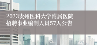 2023贵州医科大学附属医院招聘事业编制人员57人公告