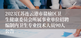 2023江苏连云港市赣榆区卫生健康委员会所属事业单位招聘编制内卫生专业技术人员90人公告