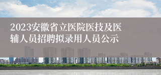 2023安徽省立医院医技及医辅人员招聘拟录用人员公示