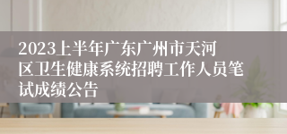 2023上半年广东广州市天河区卫生健康系统招聘工作人员笔试成绩公告