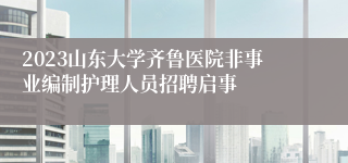 2023山东大学齐鲁医院非事业编制护理人员招聘启事