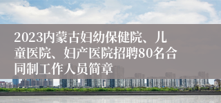 2023内蒙古妇幼保健院、儿童医院、妇产医院招聘80名合同制工作人员简章