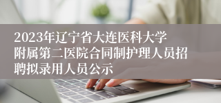 2023年辽宁省大连医科大学附属第二医院合同制护理人员招聘拟录用人员公示