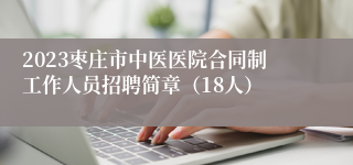 2023枣庄市中医医院合同制工作人员招聘简章（18人）