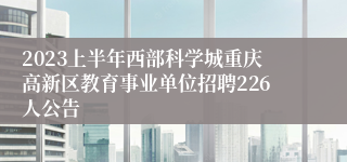 2023上半年西部科学城重庆高新区教育事业单位招聘226人公告