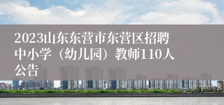 2023山东东营市东营区招聘中小学（幼儿园）教师110人公告