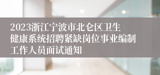 2023浙江宁波市北仑区卫生健康系统招聘紧缺岗位事业编制工作人员面试通知