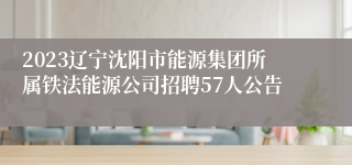 2023辽宁沈阳市能源集团所属铁法能源公司招聘57人公告