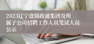 2023辽宁盘锦政通集团及所属子公司招聘工作人员笔试人员公示