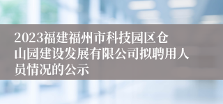 2023福建福州市科技园区仓山园建设发展有限公司拟聘用人员情况的公示