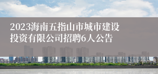 2023海南五指山市城市建设投资有限公司招聘6人公告